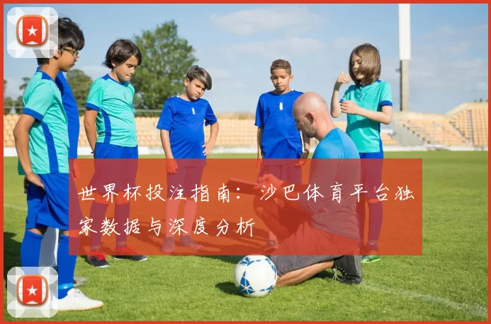 世界杯投注指南:沙巴体育平台独家数据与深度分析