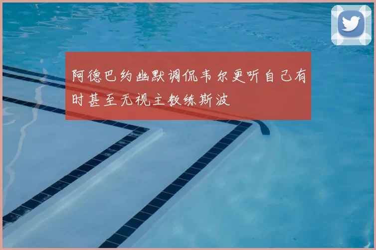 阿德巴约幽默调侃韦尔更听自己有时甚至无视主教练斯波