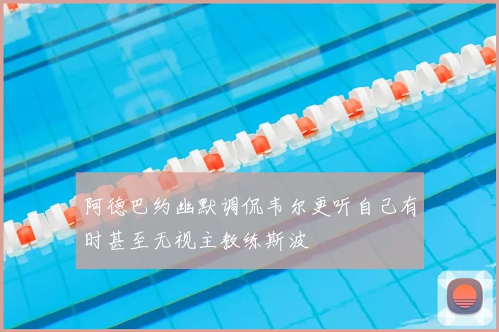 阿德巴约幽默调侃韦尔更听自己有时甚至无视主教练斯波