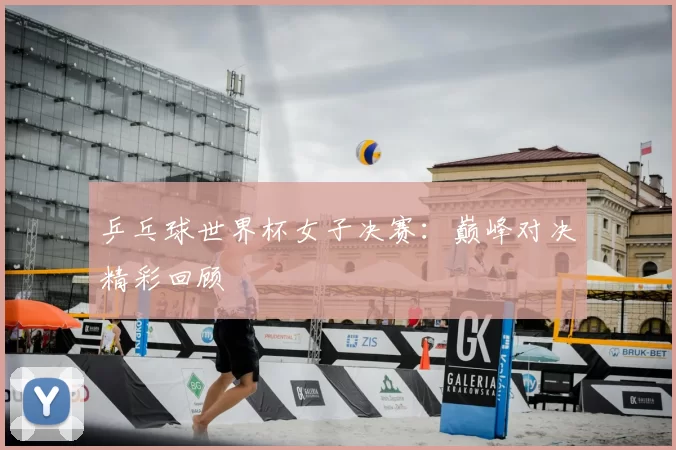 乒乓球世界杯女子决赛：巅峰对决精彩回顾