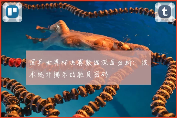 国乒世界杯决赛数据深度分析:技术统计揭示的胜负密码