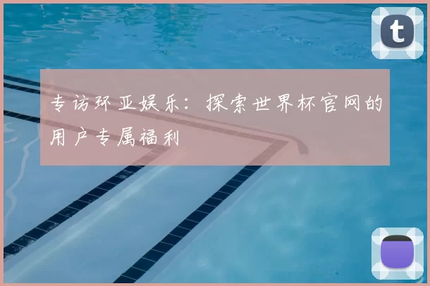 专访环亚娱乐:探索世界杯官网的用户专属福利