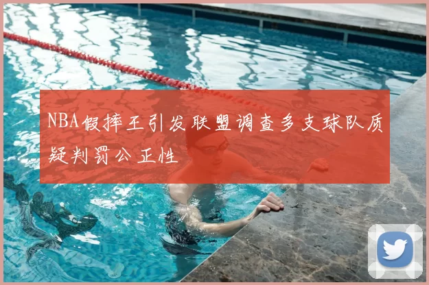 NBA假摔王引发联盟调查多支球队质疑判罚公正性