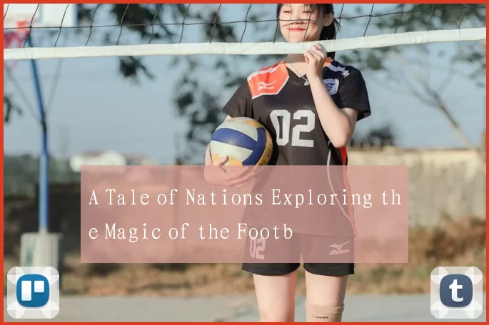 A Tale of Nations Exploring the Magic of the Footb