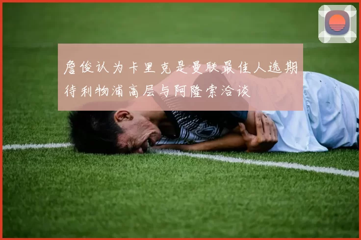 詹俊认为卡里克是曼联最佳人选期待利物浦高层与阿隆索洽谈