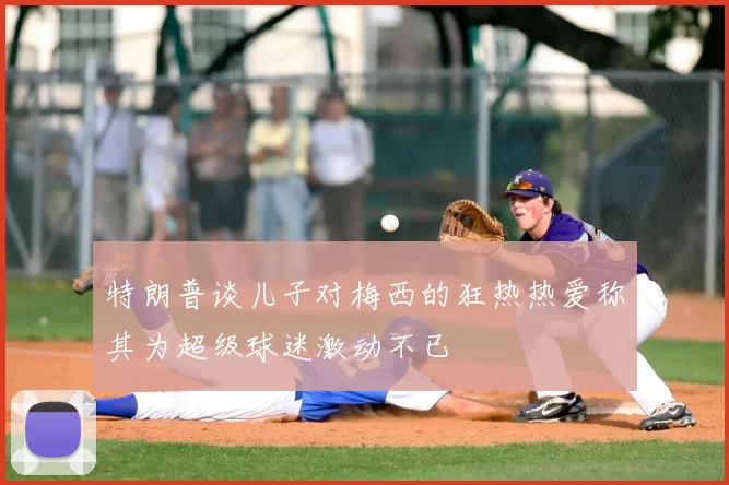 特朗普谈儿子对梅西的狂热热爱称其为超级球迷激动不已