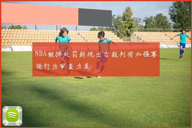 NBA假摔处罚新规出台裁判将加强赛场行为审查力度