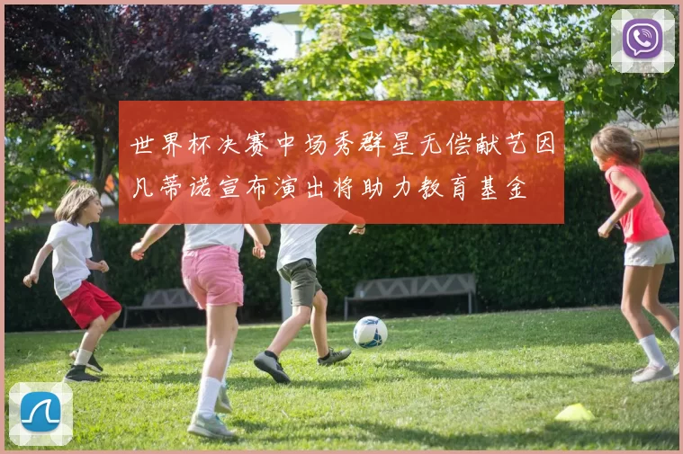 世界杯决赛中场秀群星无偿献艺因凡蒂诺宣布演出将助力教育基金
