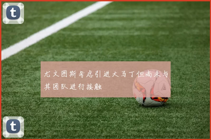 尤文图斯考虑引进大马丁但尚未与其团队进行接触
