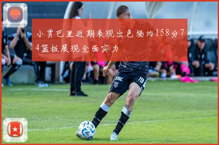 小贾巴里近期表现出色场均158分74篮板展现全面实力