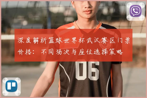 深度解析篮球世界杯武汉赛区门票价格：不同场次与座位选择策略
