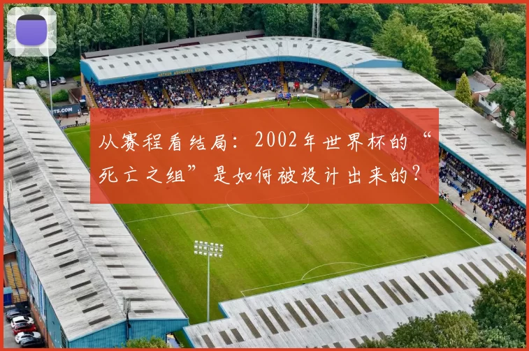 从赛程看结局:2002年世界杯的“死亡之组”是如何被设计出来的?