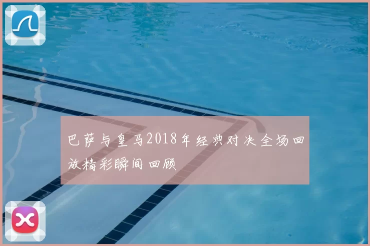 巴萨与皇马2018年经典对决全场回放精彩瞬间回顾