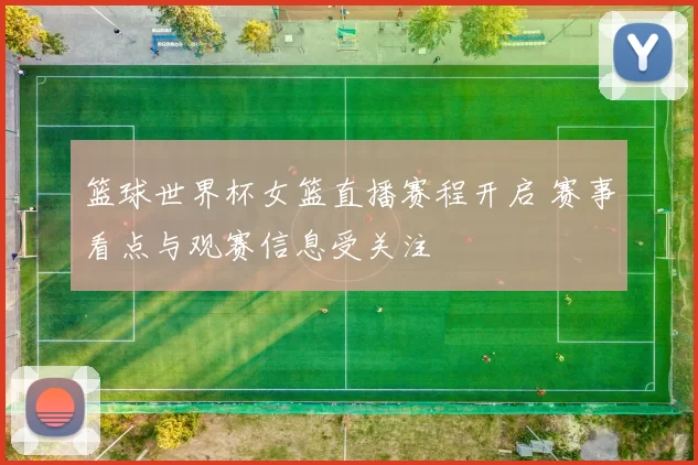篮球世界杯女篮直播赛程开启 赛事看点与观赛信息受关注