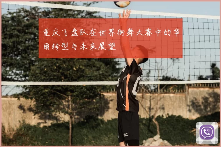 重庆飞盘队在世界街舞大赛中的华丽转型与未来展望