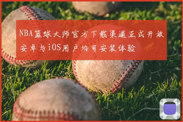 NBA篮球大师官方下载渠道正式开放安卓与iOS用户均可安装体验