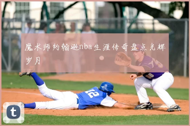 魔术师约翰逊nba生涯传奇盘点光辉岁月