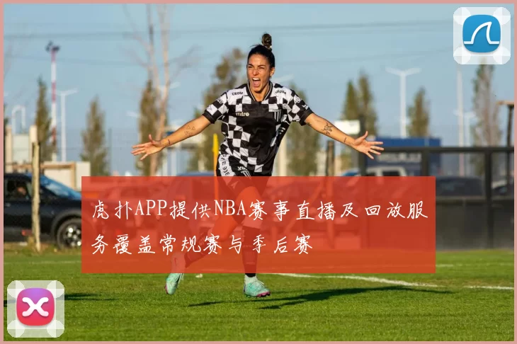 虎扑APP提供NBA赛事直播及回放服务覆盖常规赛与季后赛