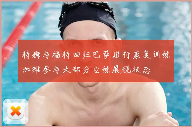 特狮与福特回归巴萨进行康复训练加维参与大部分合练展现状态