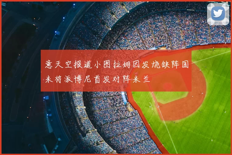 意天空报道小图拉姆因发烧缺阵国米将派博尼首发对阵米兰