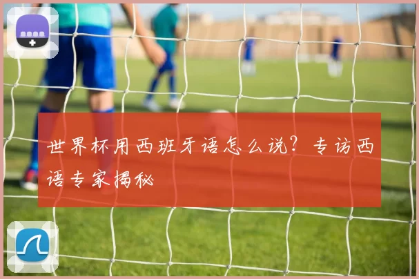 世界杯用西班牙语怎么说?专访西语专家揭秘