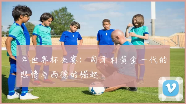 年世界杯决赛：匈牙利黄金一代的悲情与西德的崛起