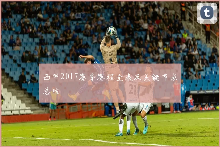 西甲2017赛季赛程全表及关键节点总结