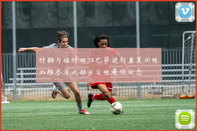 特狮与福特回归巴萨进行康复训练加维参与大部分合练展现状态