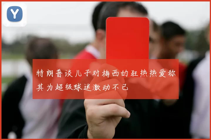 特朗普谈儿子对梅西的狂热热爱称其为超级球迷激动不已