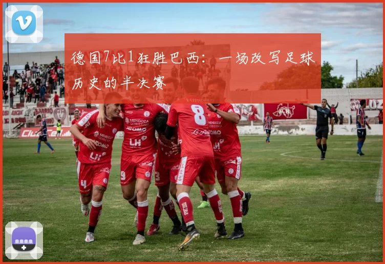 德国7比1狂胜巴西：一场改写足球历史的半决赛