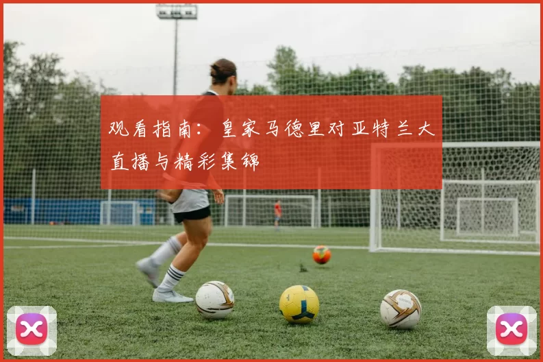观看指南：皇家马德里对亚特兰大直播与精彩集锦