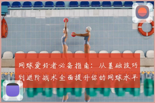 网球爱好者必备指南：从基础技巧到进阶战术全面提升你的网球水平