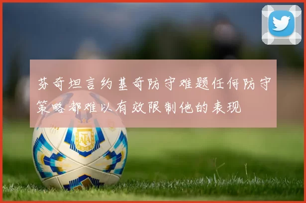 芬奇坦言约基奇防守难题任何防守策略都难以有效限制他的表现