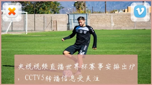 央视视频直播世界杯赛事安排出炉，CCTV5转播信息受关注
