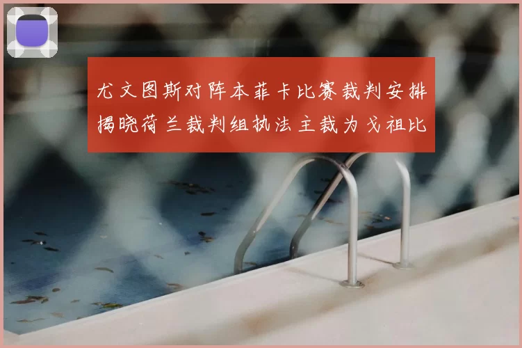 尤文图斯对阵本菲卡比赛裁判安排揭晓荷兰裁判组执法主裁为戈祖比尤克