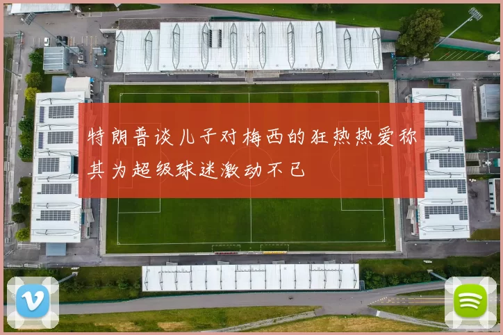 特朗普谈儿子对梅西的狂热热爱称其为超级球迷激动不已