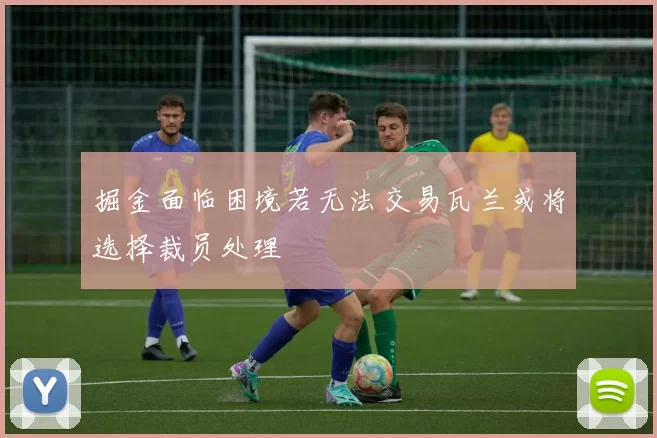 掘金面临困境若无法交易瓦兰或将选择裁员处理