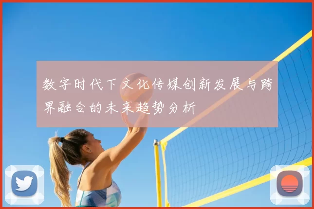 数字时代下文化传媒创新发展与跨界融合的未来趋势分析