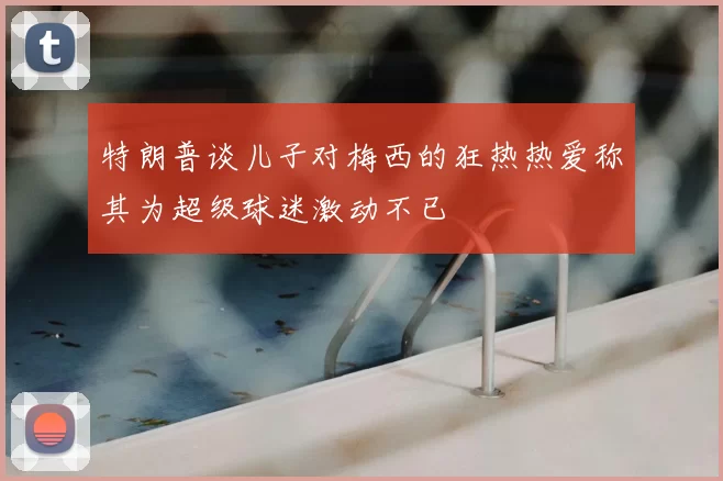特朗普谈儿子对梅西的狂热热爱称其为超级球迷激动不已
