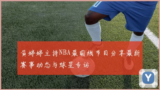 黄婷婷主持NBA最前线节目分享最新赛事动态与球星专访