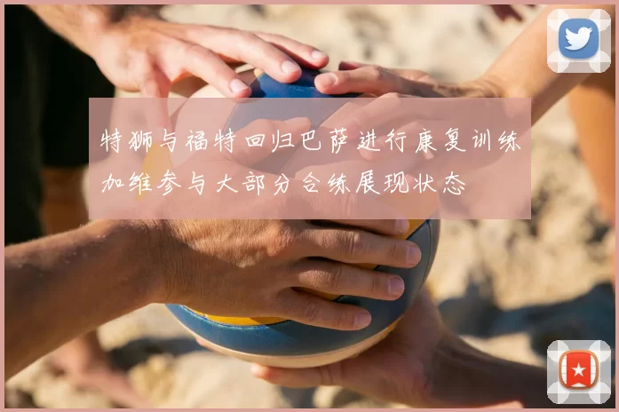 特狮与福特回归巴萨进行康复训练加维参与大部分合练展现状态