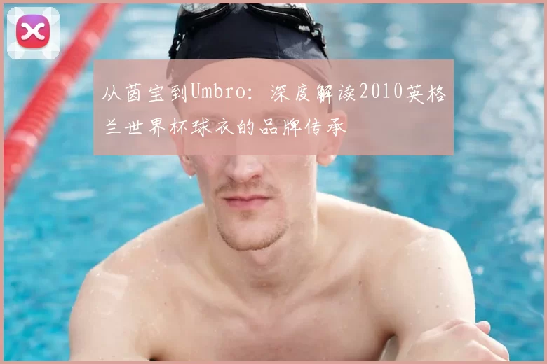从茵宝到Umbro：深度解读2010英格兰世界杯球衣的品牌传承