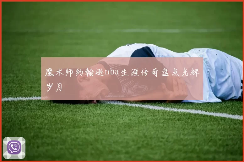 魔术师约翰逊nba生涯传奇盘点光辉岁月