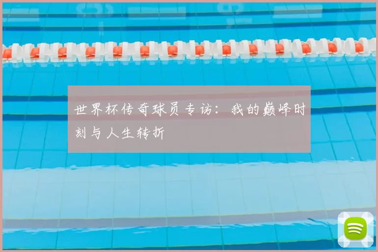 世界杯传奇球员专访：我的巅峰时刻与人生转折