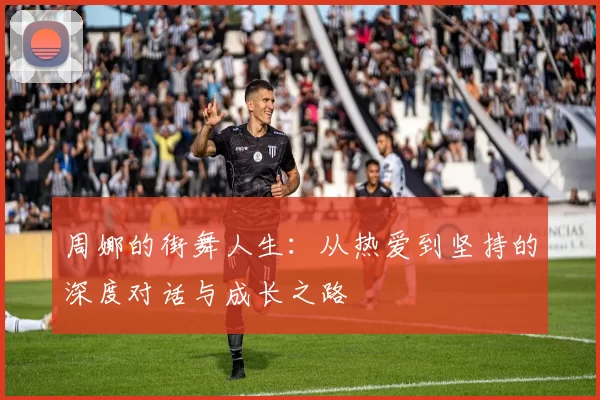 周娜的街舞人生：从热爱到坚持的深度对话与成长之路