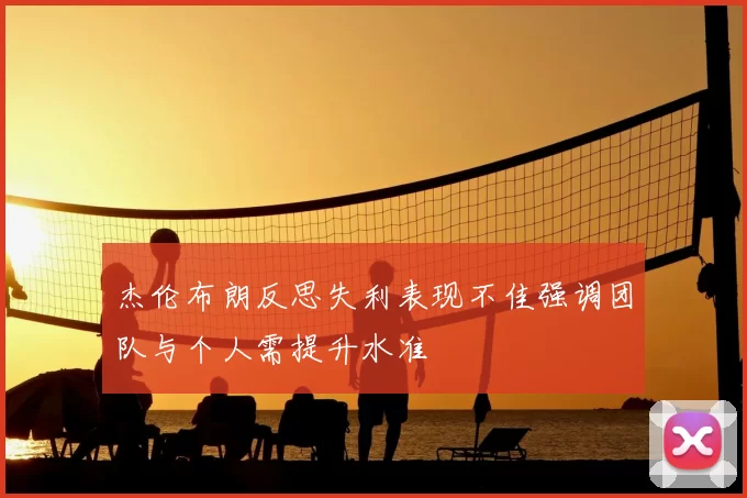 杰伦布朗反思失利表现不佳强调团队与个人需提升水准