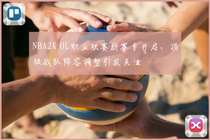 NBA2K OL职业联赛新赛季开启，顶级战队阵容调整引发关注