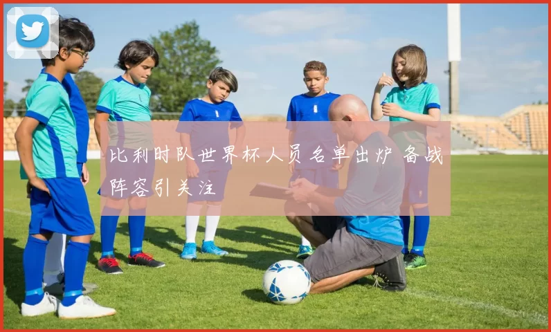 比利时队世界杯人员名单出炉 备战阵容引关注