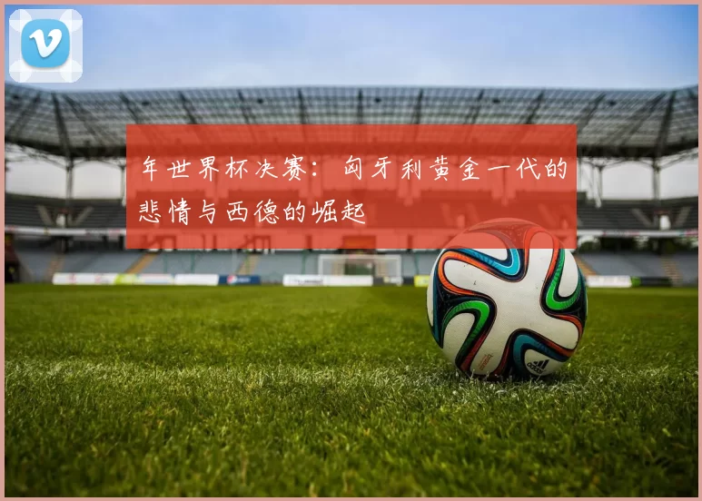 年世界杯决赛：匈牙利黄金一代的悲情与西德的崛起