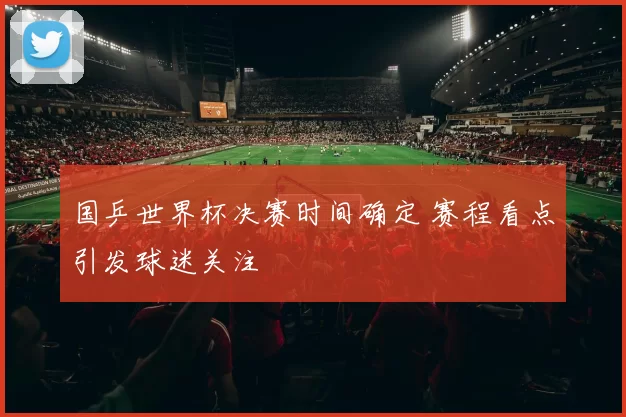 国乒世界杯决赛时间确定 赛程看点引发球迷关注